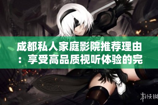 成都私人家庭影院推荐理由：享受高品质视听体验的完美选择