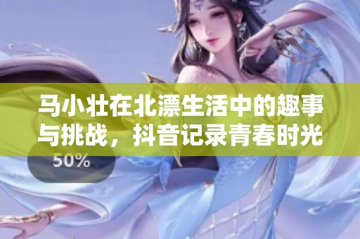 马小壮在北漂生活中的趣事与挑战，抖音记录青春时光