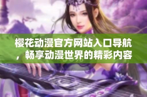 樱花动漫官方网站入口导航，畅享动漫世界的精彩内容