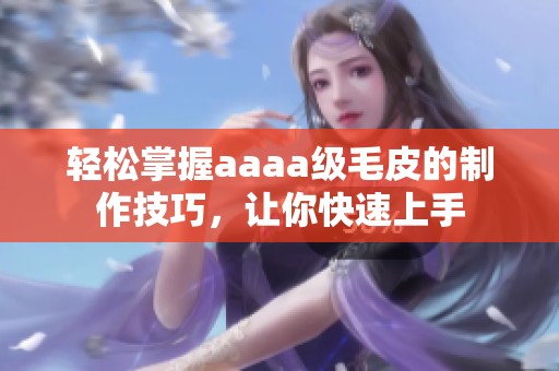 轻松掌握aaaa级毛皮的制作技巧，让你快速上手