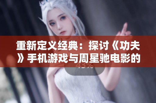 重新定义经典：探讨《功夫》手机游戏与周星驰电影的渊源