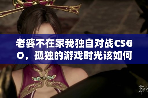 老婆不在家我独自对战CSGO，孤独的游戏时光该如何度过