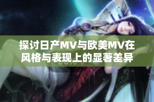 探讨日产MV与欧美MV在风格与表现上的显著差异