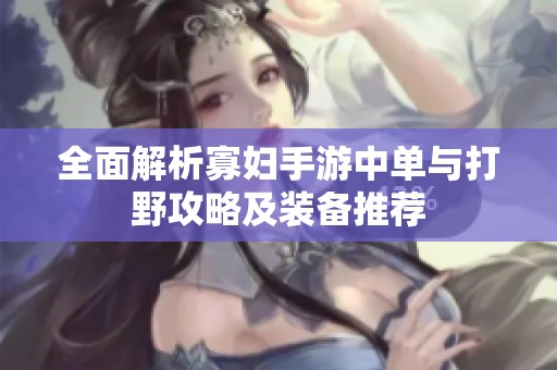全面解析寡妇手游中单与打野攻略及装备推荐