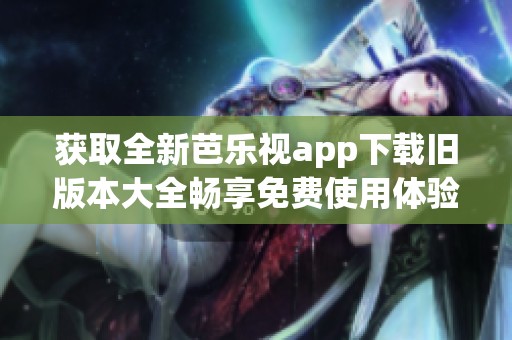 获取全新芭乐视app下载旧版本大全畅享免费使用体验