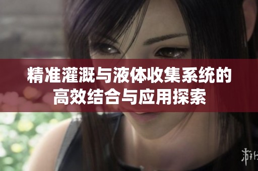 精准灌溉与液体收集系统的高效结合与应用探索