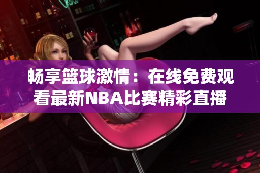 畅享篮球激情：在线免费观看最新NBA比赛精彩直播