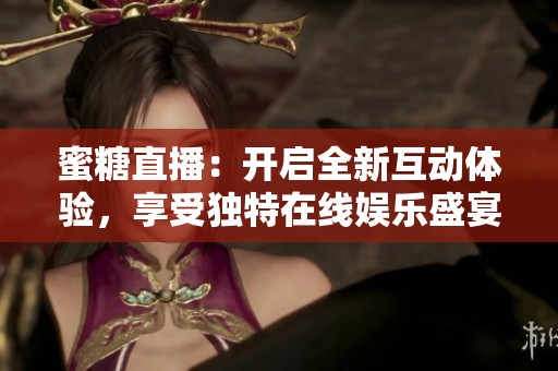 蜜糖直播：开启全新互动体验，享受独特在线娱乐盛宴