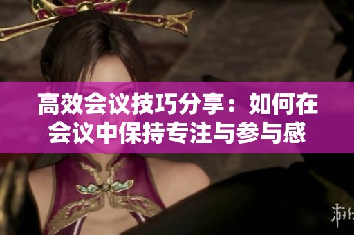 高效会议技巧分享：如何在会议中保持专注与参与感