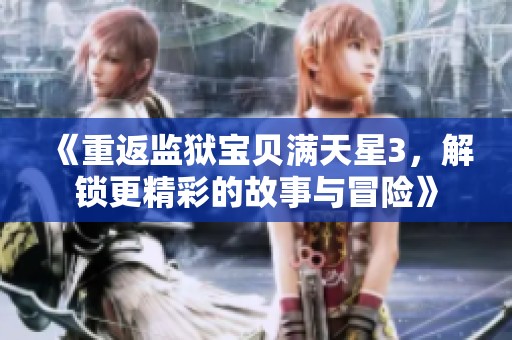《重返监狱宝贝满天星3，解锁更精彩的故事与冒险》