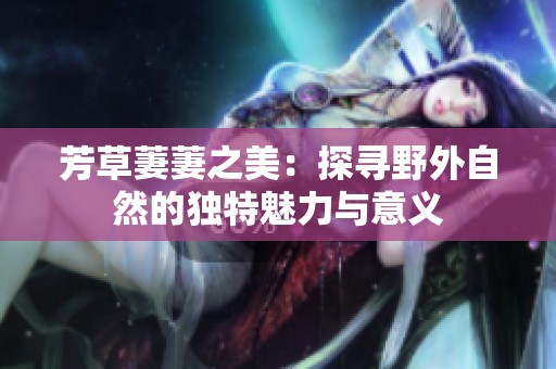 芳草萋萋之美：探寻野外自然的独特魅力与意义