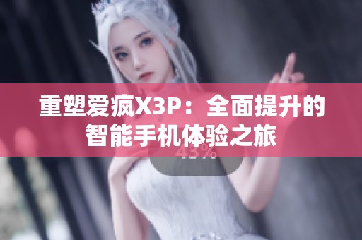 重塑爱疯X3P：全面提升的智能手机体验之旅