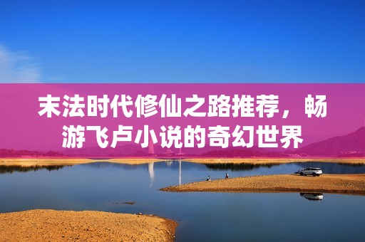 末法时代修仙之路推荐，畅游飞卢小说的奇幻世界