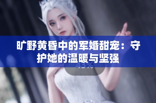 旷野黄昏中的军婚甜宠：守护她的温暖与坚强