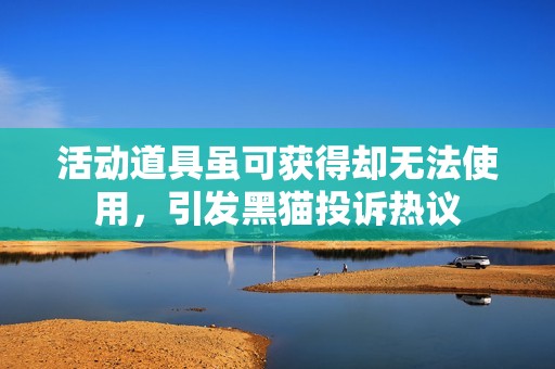 活动道具虽可获得却无法使用，引发黑猫投诉热议