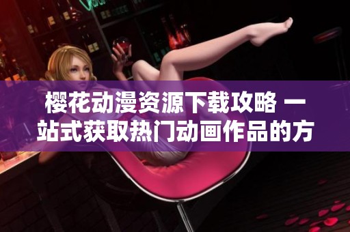 樱花动漫资源下载攻略 一站式获取热门动画作品的方法