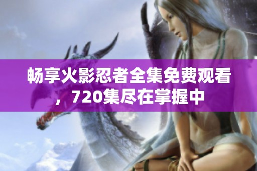 畅享火影忍者全集免费观看，720集尽在掌握中