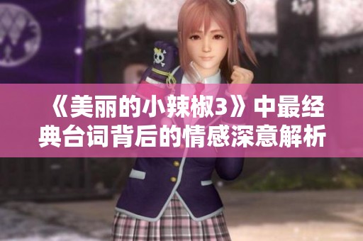 《美丽的小辣椒3》中最经典台词背后的情感深意解析