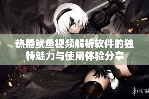 热播鱿鱼视频解析软件的独特魅力与使用体验分享