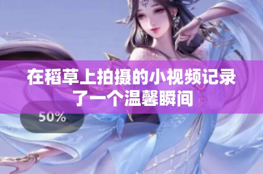 在稻草上拍摄的小视频记录了一个温馨瞬间
