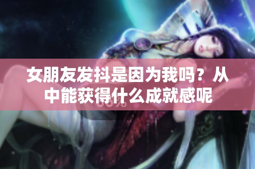 女朋友发抖是因为我吗？从中能获得什么成就感呢