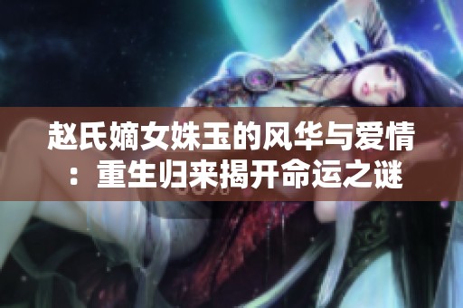 赵氏嫡女姝玉的风华与爱情：重生归来揭开命运之谜