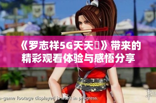 《罗志祥5G天天奭》带来的精彩观看体验与感悟分享