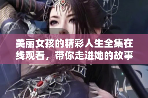 美丽女孩的精彩人生全集在线观看，带你走进她的故事世界